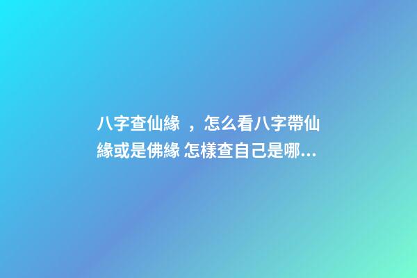 八字查仙緣，怎么看八字帶仙緣或是佛緣 怎樣查自己是哪種仙緣？-第1張-觀點-玄機派